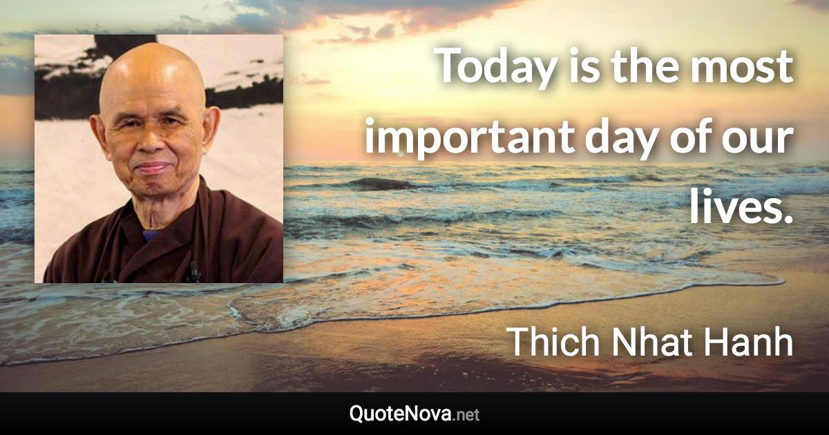 Today is the most important day of our lives. - Thich Nhat Hanh quote