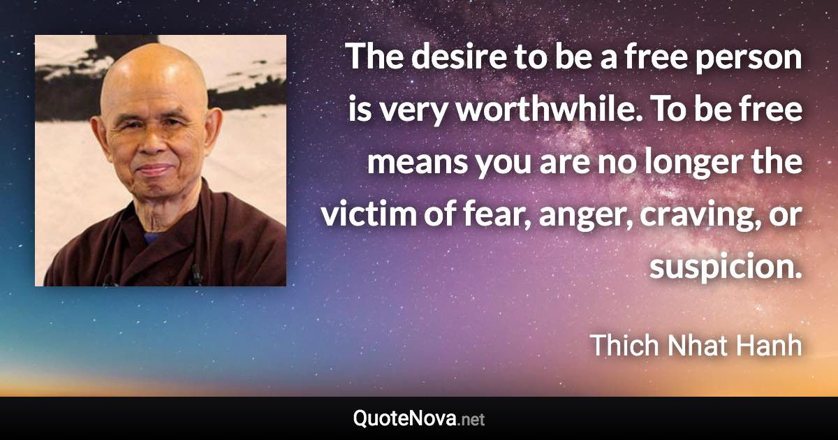 The desire to be a free person is very worthwhile. To be free means you are no longer the victim of fear, anger, craving, or suspicion. - Thich Nhat Hanh quote