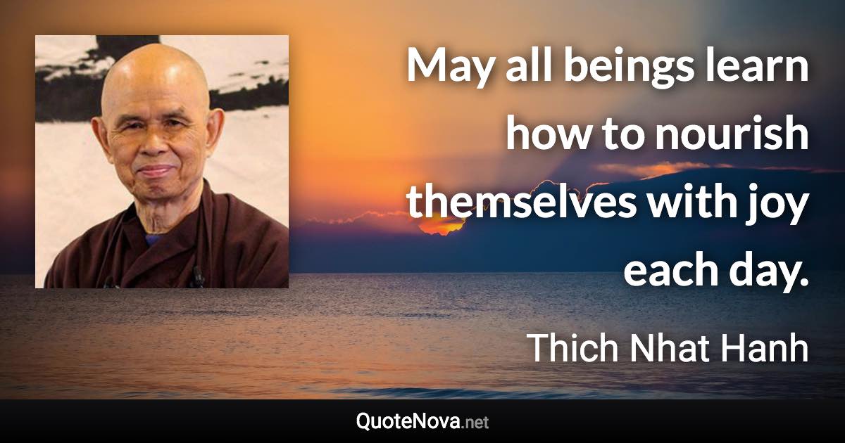 May all beings learn how to nourish themselves with joy each day. - Thich Nhat Hanh quote