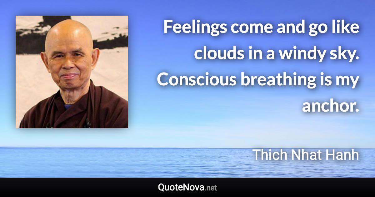 Feelings come and go like clouds in a windy sky. Conscious breathing is my anchor. - Thich Nhat Hanh quote