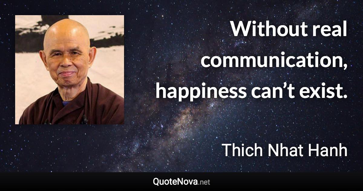 Without real communication, happiness can’t exist. - Thich Nhat Hanh quote