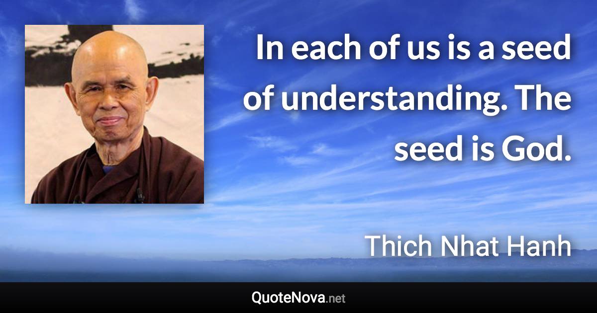 In each of us is a seed of understanding. The seed is God. - Thich Nhat Hanh quote