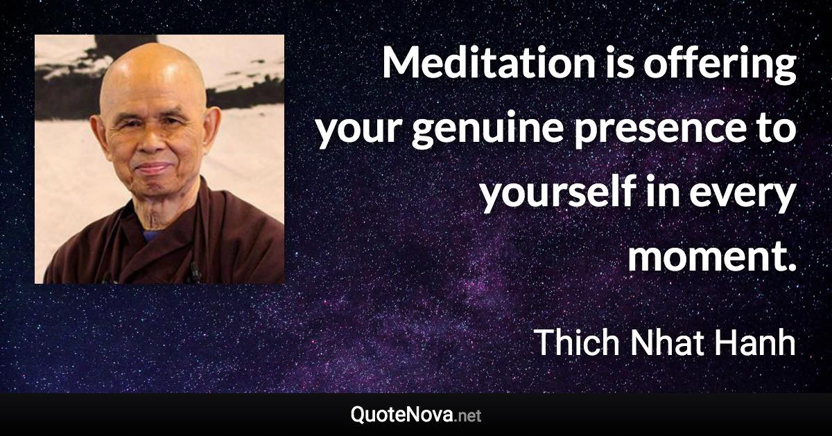 Meditation is offering your genuine presence to yourself in every moment. - Thich Nhat Hanh quote