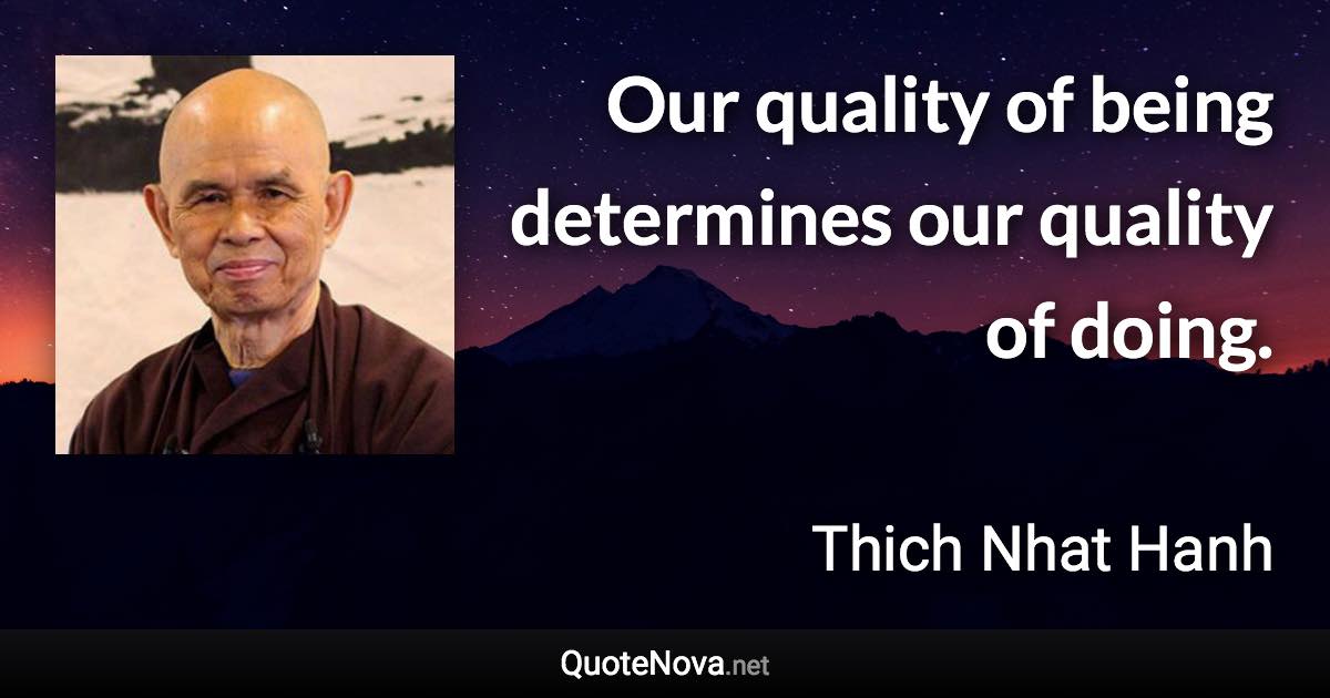 Our quality of being determines our quality of doing. - Thich Nhat Hanh quote