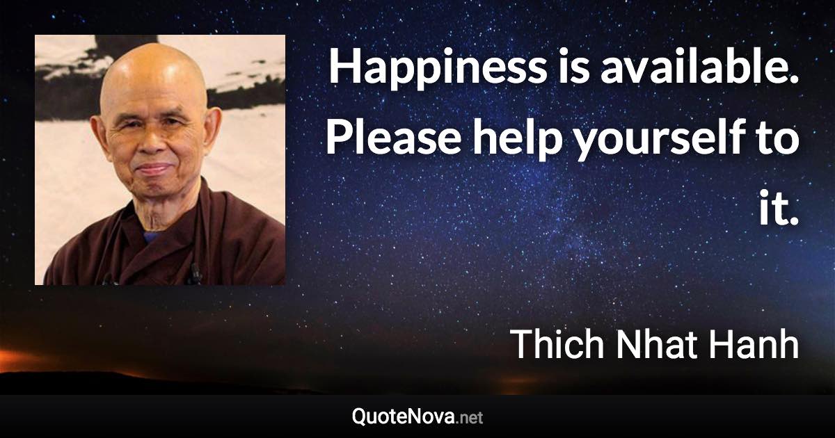 Happiness is available. Please help yourself to it. - Thich Nhat Hanh quote