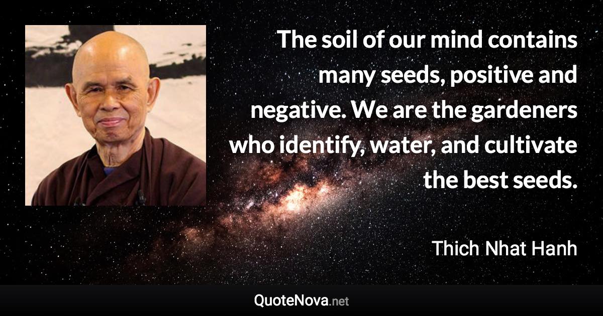 The soil of our mind contains many seeds, positive and negative. We are the gardeners who identify, water, and cultivate the best seeds. - Thich Nhat Hanh quote