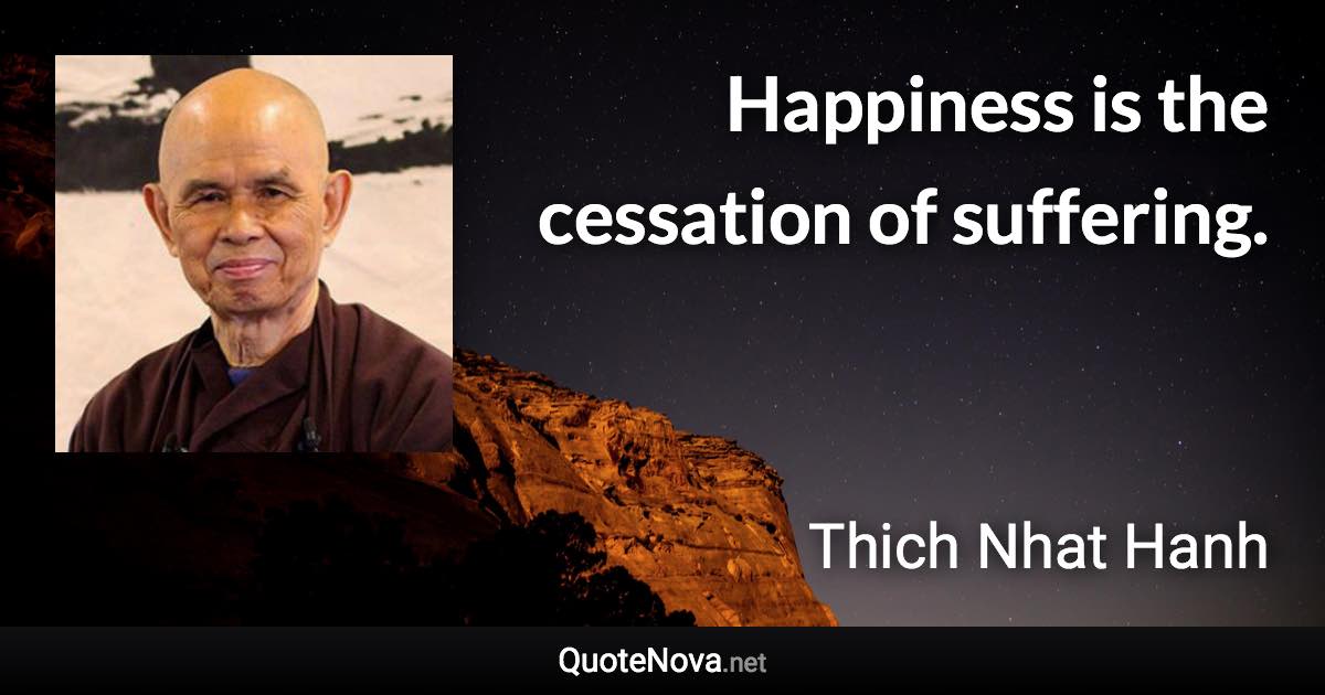 Happiness is the cessation of suffering. - Thich Nhat Hanh quote