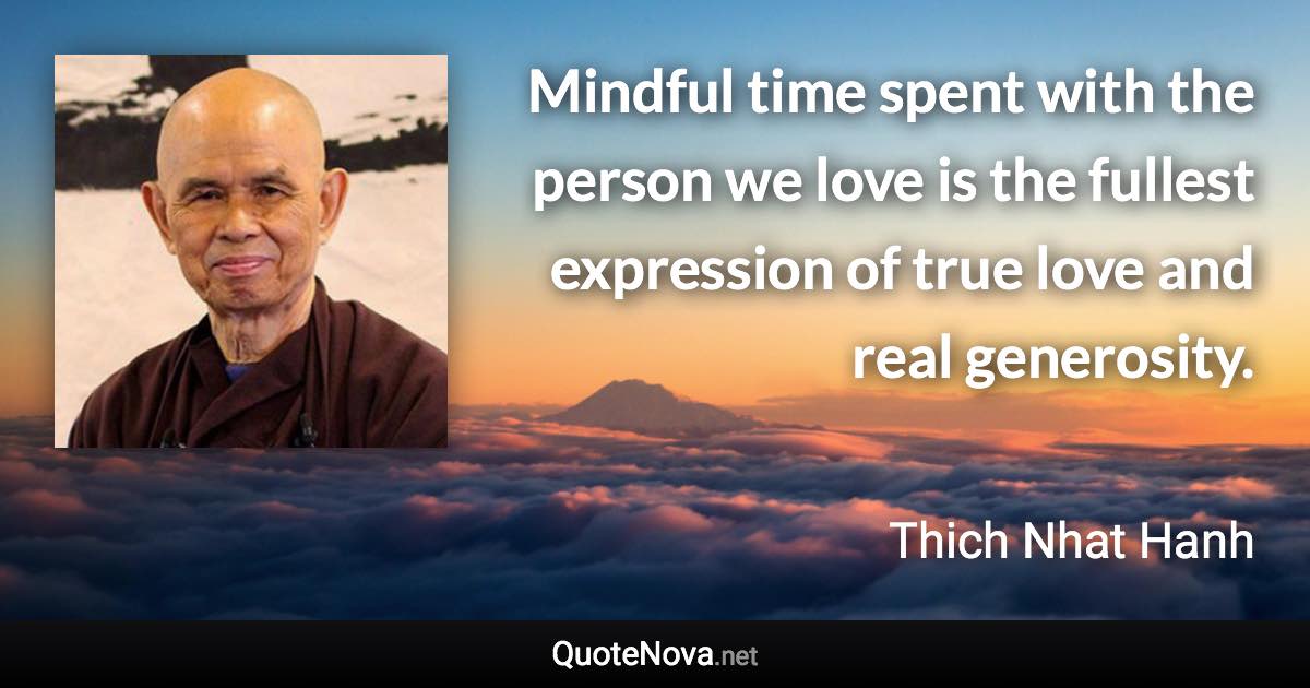 Mindful time spent with the person we love is the fullest expression of true love and real generosity. - Thich Nhat Hanh quote