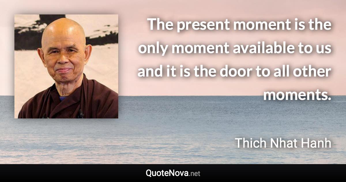 The present moment is the only moment available to us and it is the door to all other moments. - Thich Nhat Hanh quote