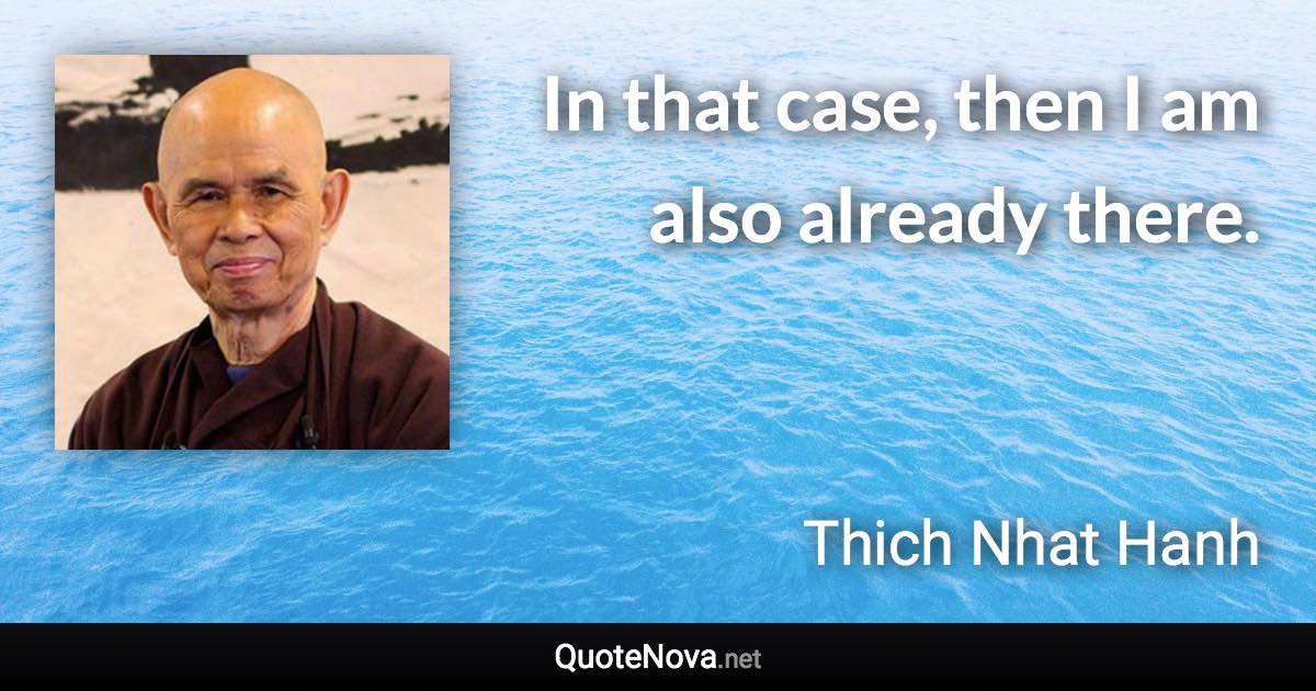 In that case, then I am also already there. - Thich Nhat Hanh quote