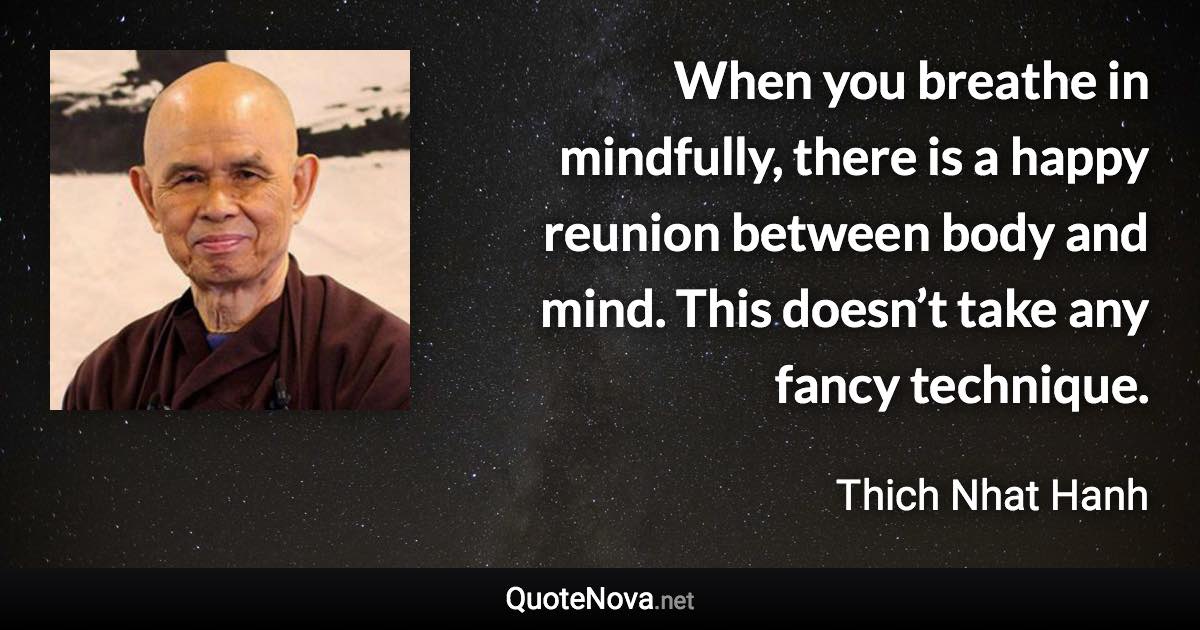 When you breathe in mindfully, there is a happy reunion between body and mind. This doesn’t take any fancy technique. - Thich Nhat Hanh quote