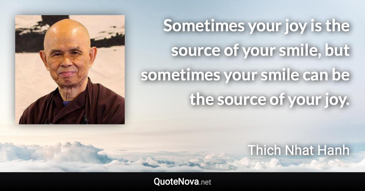 Sometimes your joy is the source of your smile, but sometimes your smile can be the source of your joy. - Thich Nhat Hanh quote