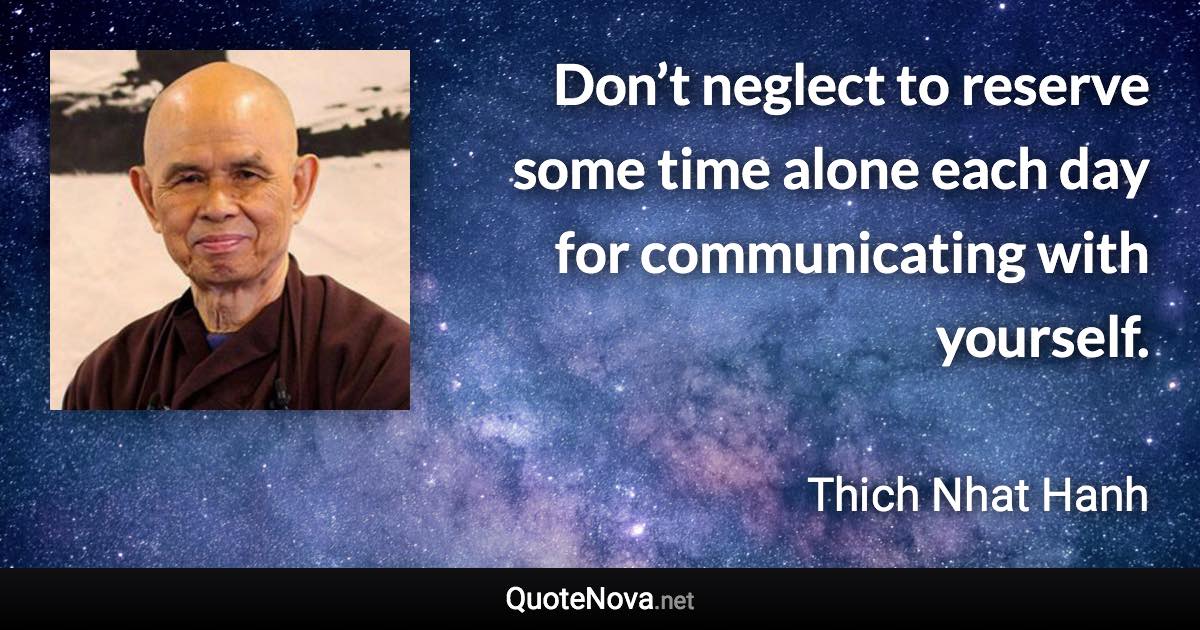 Don’t neglect to reserve some time alone each day for communicating with yourself. - Thich Nhat Hanh quote