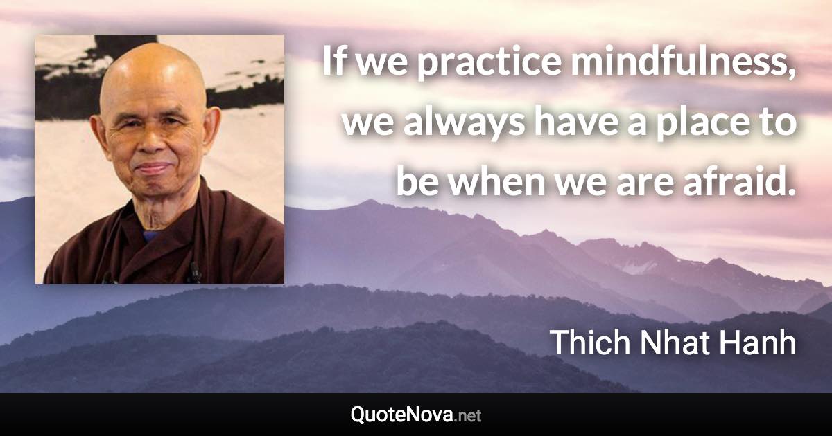 If we practice mindfulness, we always have a place to be when we are afraid. - Thich Nhat Hanh quote