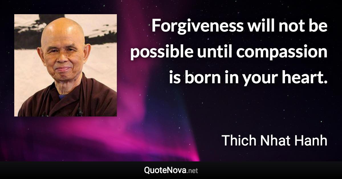 Forgiveness will not be possible until compassion is born in your heart. - Thich Nhat Hanh quote