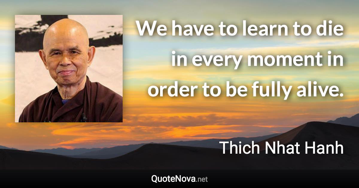 We have to learn to die in every moment in order to be fully alive. - Thich Nhat Hanh quote