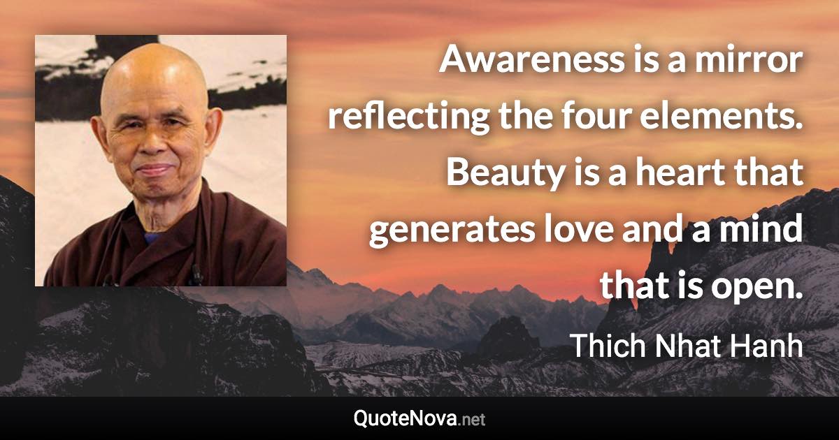 Awareness is a mirror reflecting the four elements. Beauty is a heart that generates love and a mind that is open. - Thich Nhat Hanh quote