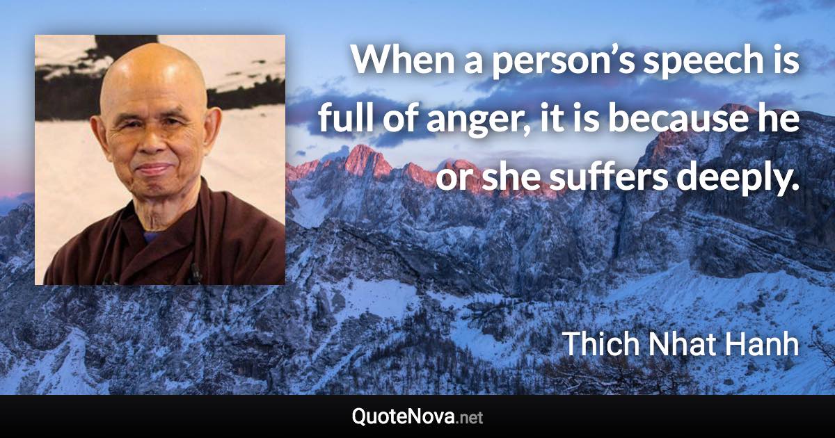 When a person’s speech is full of anger, it is because he or she suffers deeply. - Thich Nhat Hanh quote