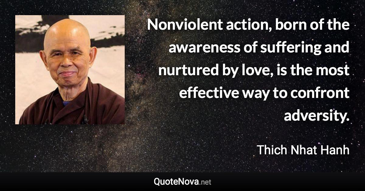 Nonviolent action, born of the awareness of suffering and nurtured by love, is the most effective way to confront adversity. - Thich Nhat Hanh quote