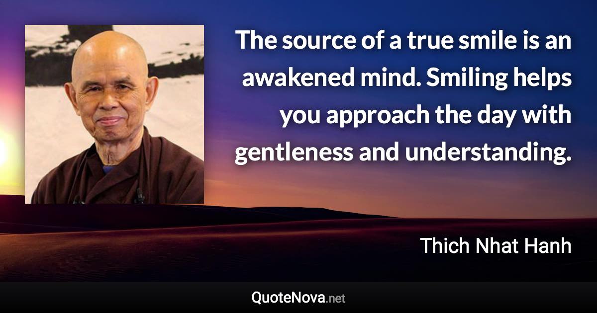 The source of a true smile is an awakened mind. Smiling helps you approach the day with gentleness and understanding. - Thich Nhat Hanh quote