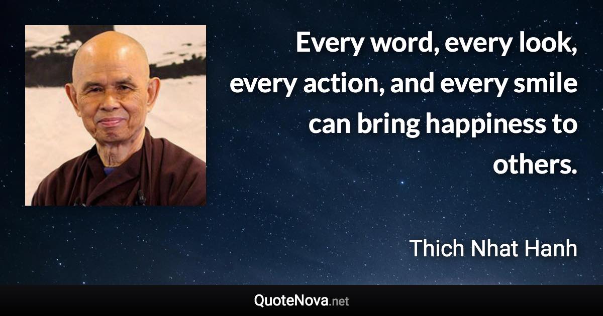 Every word, every look, every action, and every smile can bring happiness to others. - Thich Nhat Hanh quote