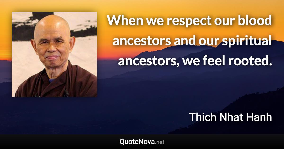 When we respect our blood ancestors and our spiritual ancestors, we feel rooted. - Thich Nhat Hanh quote