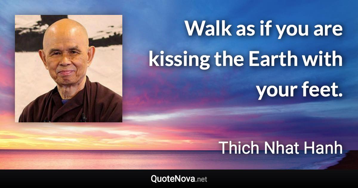 Walk as if you are kissing the Earth with your feet. - Thich Nhat Hanh quote