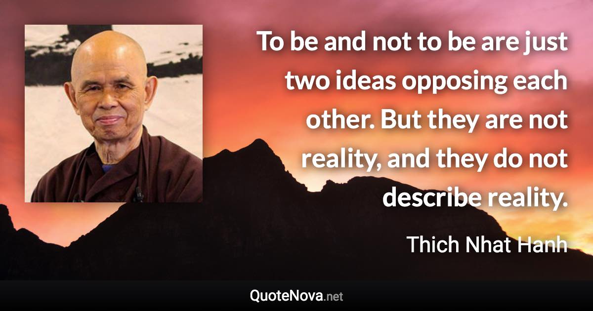 To be and not to be are just two ideas opposing each other. But they are not reality, and they do not describe reality. - Thich Nhat Hanh quote