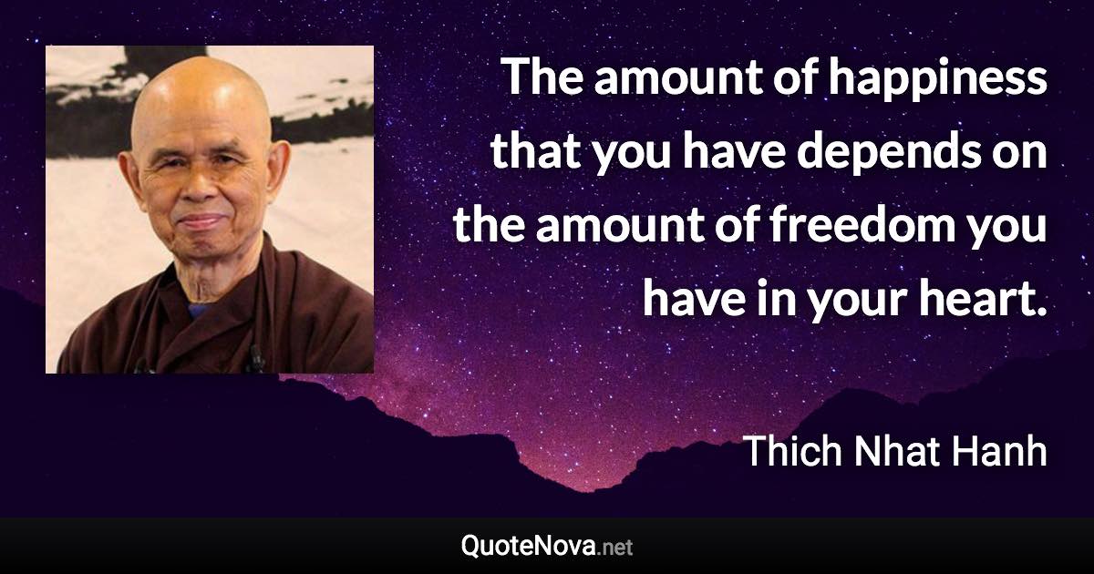 The amount of happiness that you have depends on the amount of freedom you have in your heart. - Thich Nhat Hanh quote