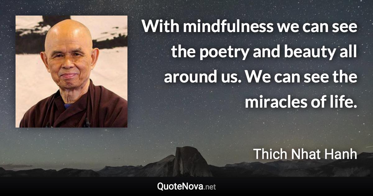 With mindfulness we can see the poetry and beauty all around us. We can see the miracles of life. - Thich Nhat Hanh quote