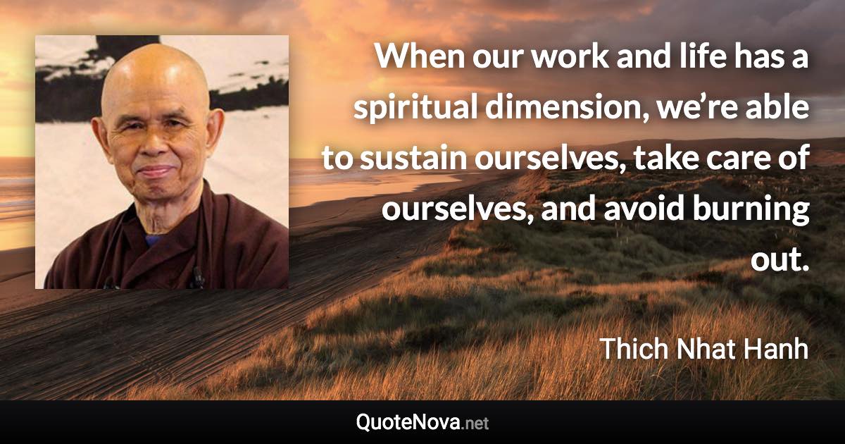 When our work and life has a spiritual dimension, we’re able to sustain ourselves, take care of ourselves, and avoid burning out. - Thich Nhat Hanh quote