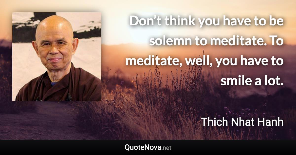 Don’t think you have to be solemn to meditate. To meditate, well, you have to smile a lot. - Thich Nhat Hanh quote