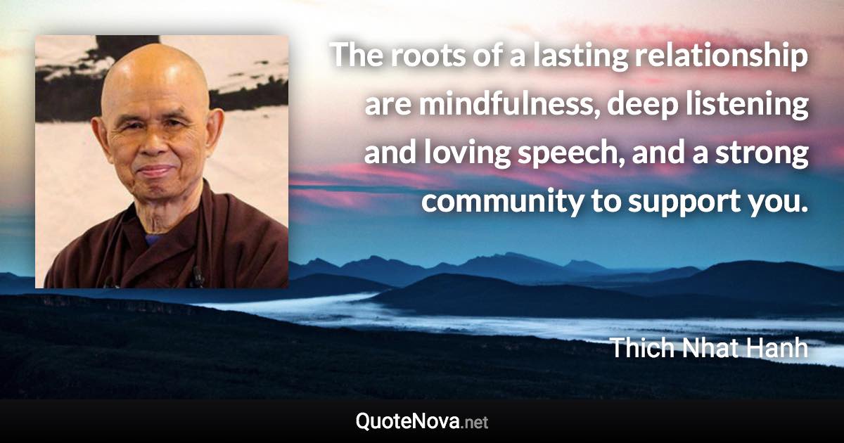 The roots of a lasting relationship are mindfulness, deep listening and loving speech, and a strong community to support you. - Thich Nhat Hanh quote