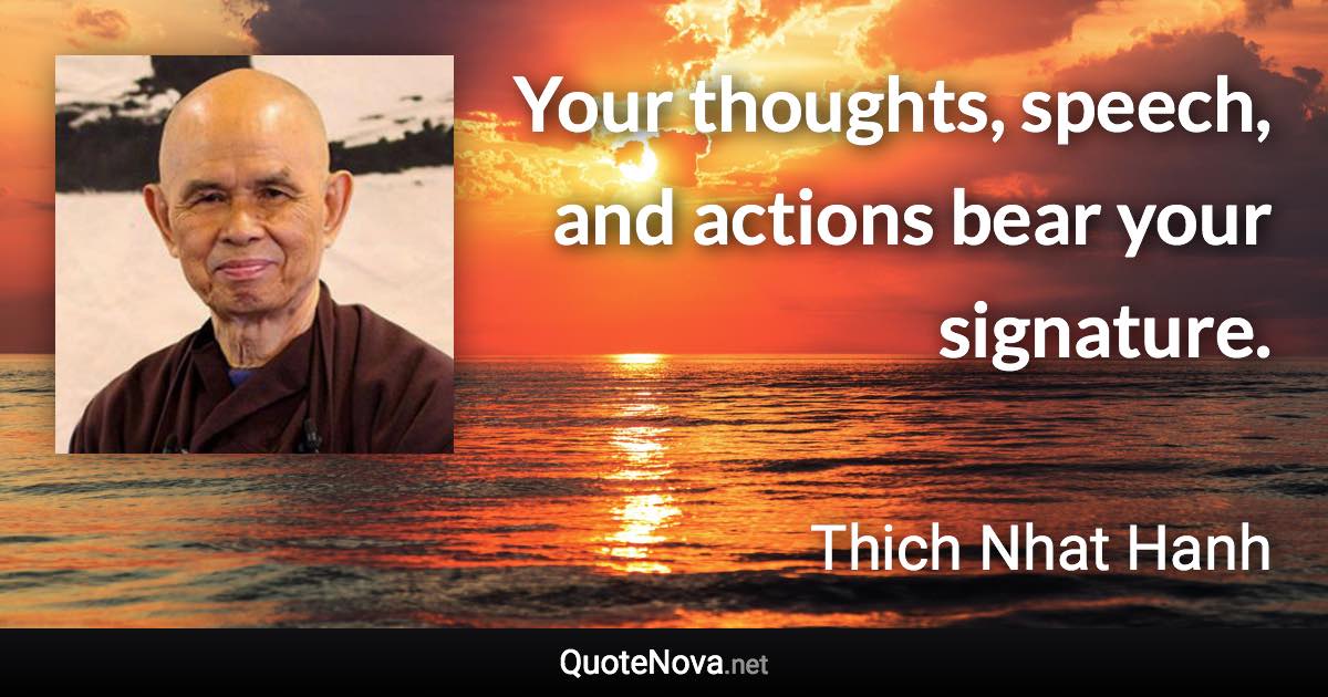 Your thoughts, speech, and actions bear your signature. - Thich Nhat Hanh quote