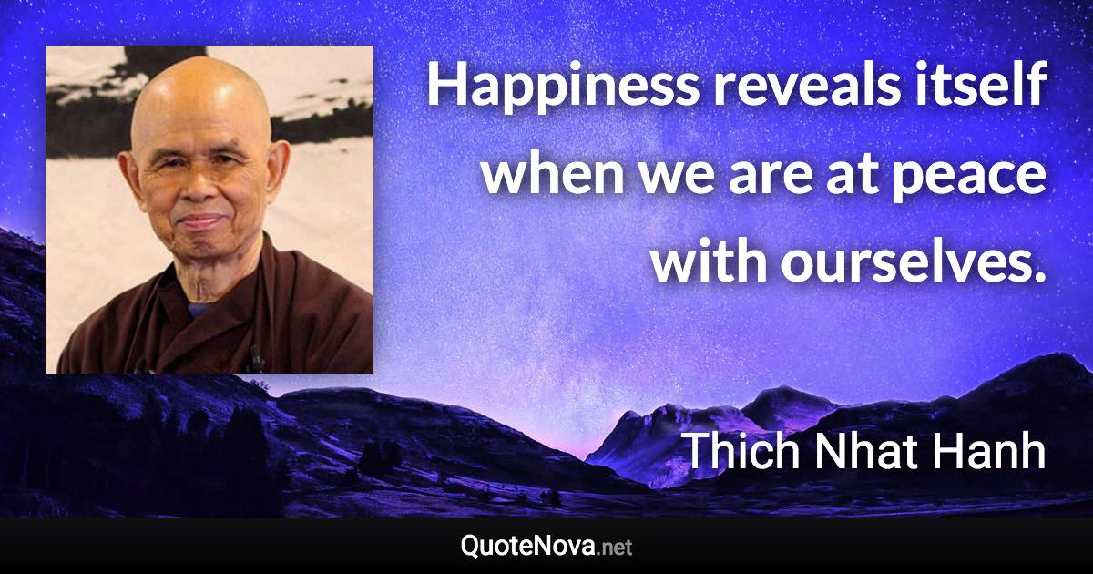 Happiness reveals itself when we are at peace with ourselves. - Thich Nhat Hanh quote