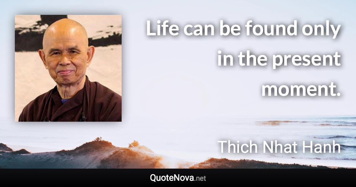 Life can be found only in the present moment. - Thich Nhat Hanh quote