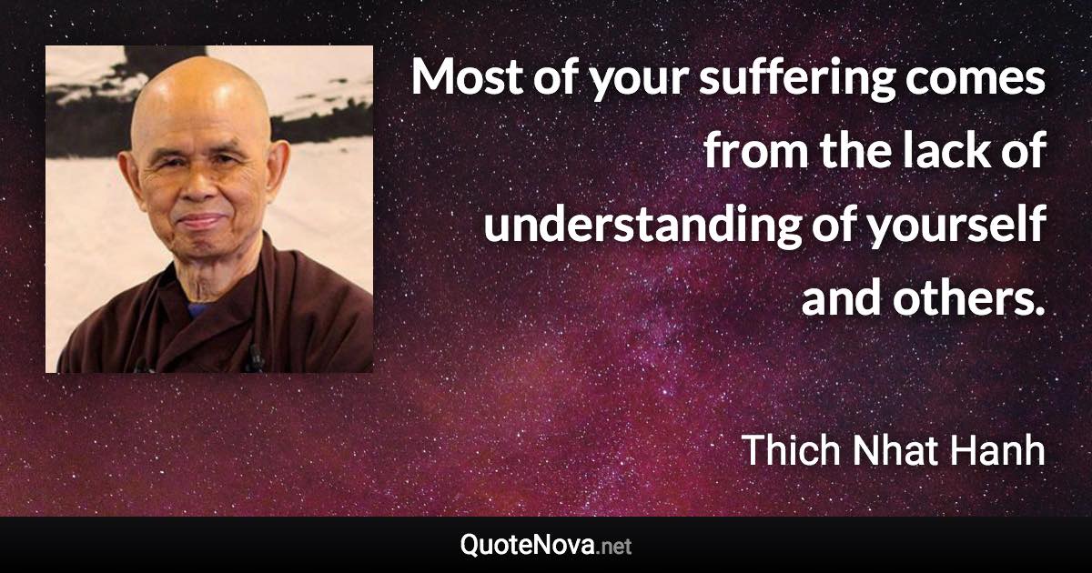 Most of your suffering comes from the lack of understanding of yourself and others. - Thich Nhat Hanh quote