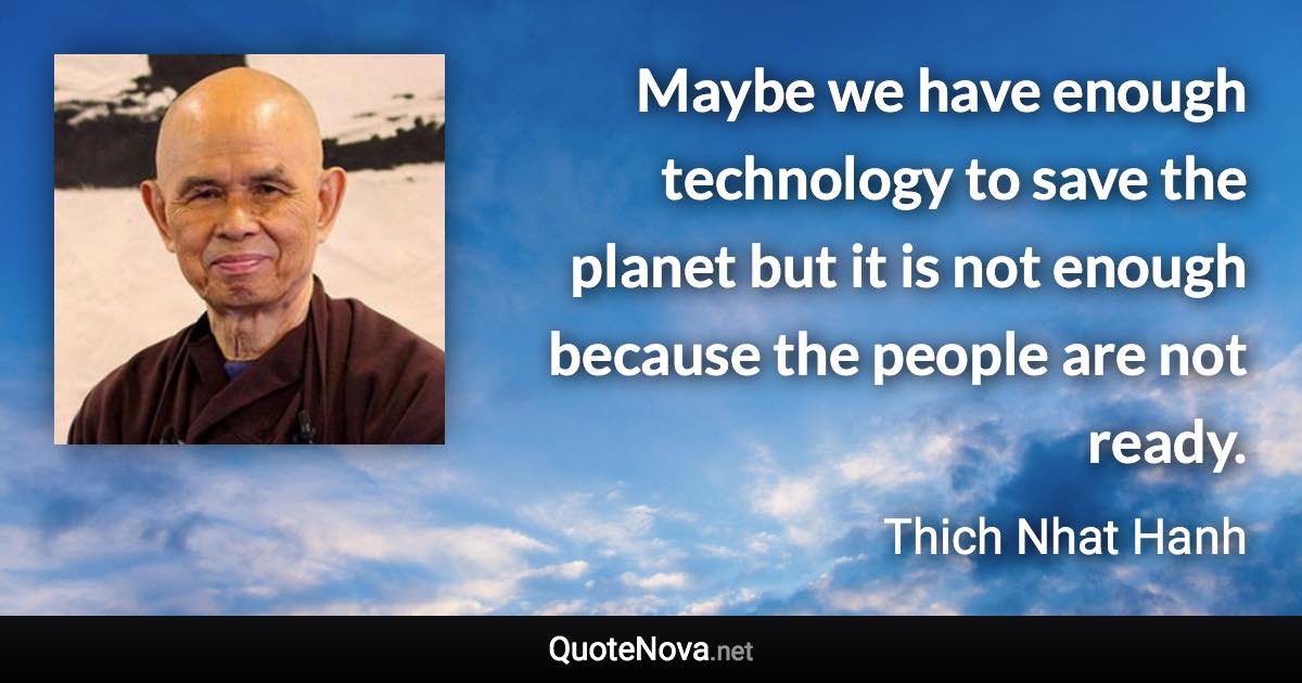 Maybe we have enough technology to save the planet but it is not enough because the people are not ready. - Thich Nhat Hanh quote