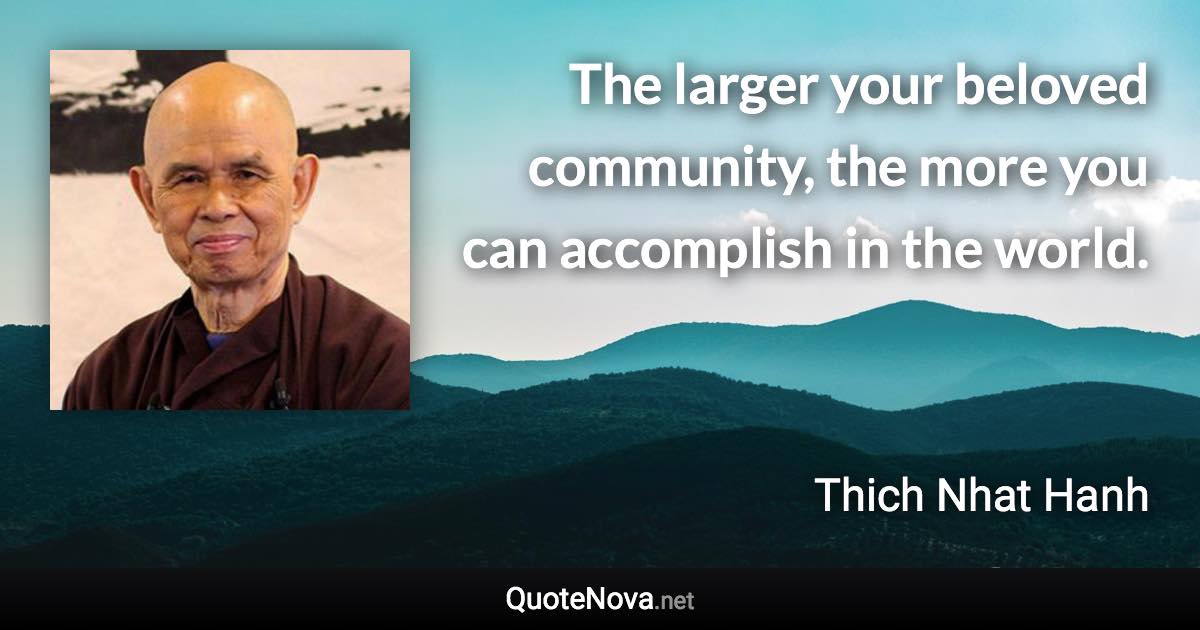 The larger your beloved community, the more you can accomplish in the world. - Thich Nhat Hanh quote