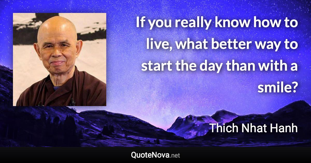 If you really know how to live, what better way to start the day than with a smile? - Thich Nhat Hanh quote