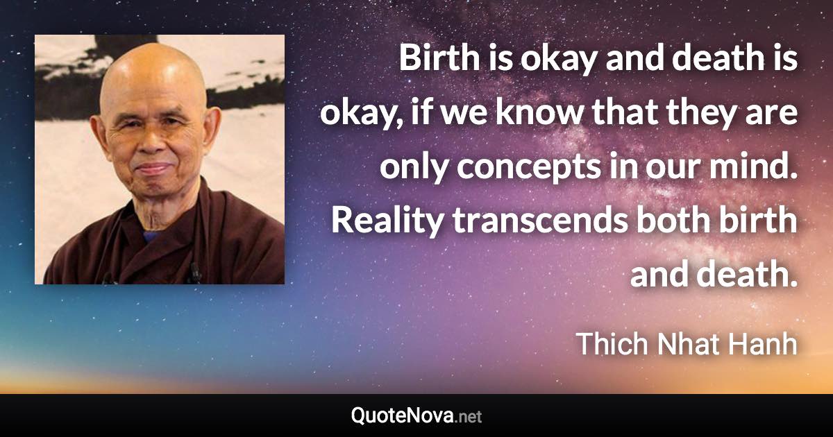 Birth is okay and death is okay, if we know that they are only concepts in our mind. Reality transcends both birth and death. - Thich Nhat Hanh quote