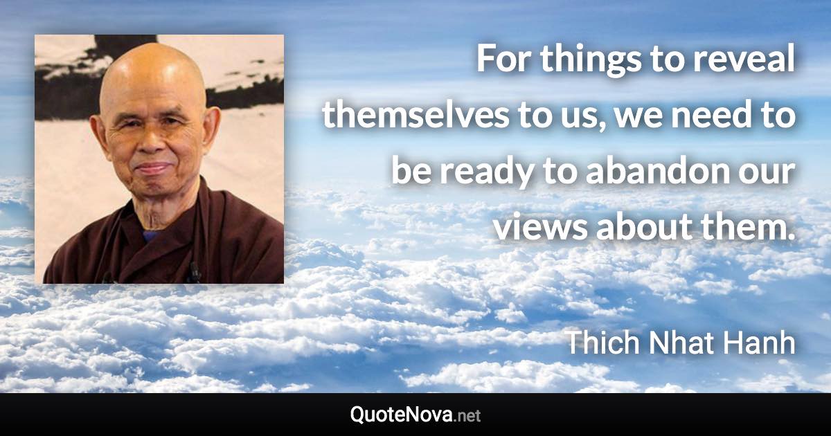 For things to reveal themselves to us, we need to be ready to abandon our views about them. - Thich Nhat Hanh quote