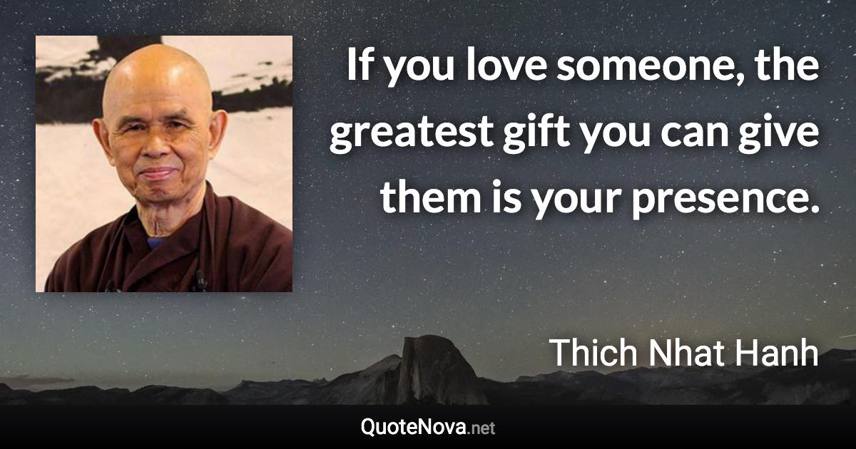 If you love someone, the greatest gift you can give them is your presence. - Thich Nhat Hanh quote