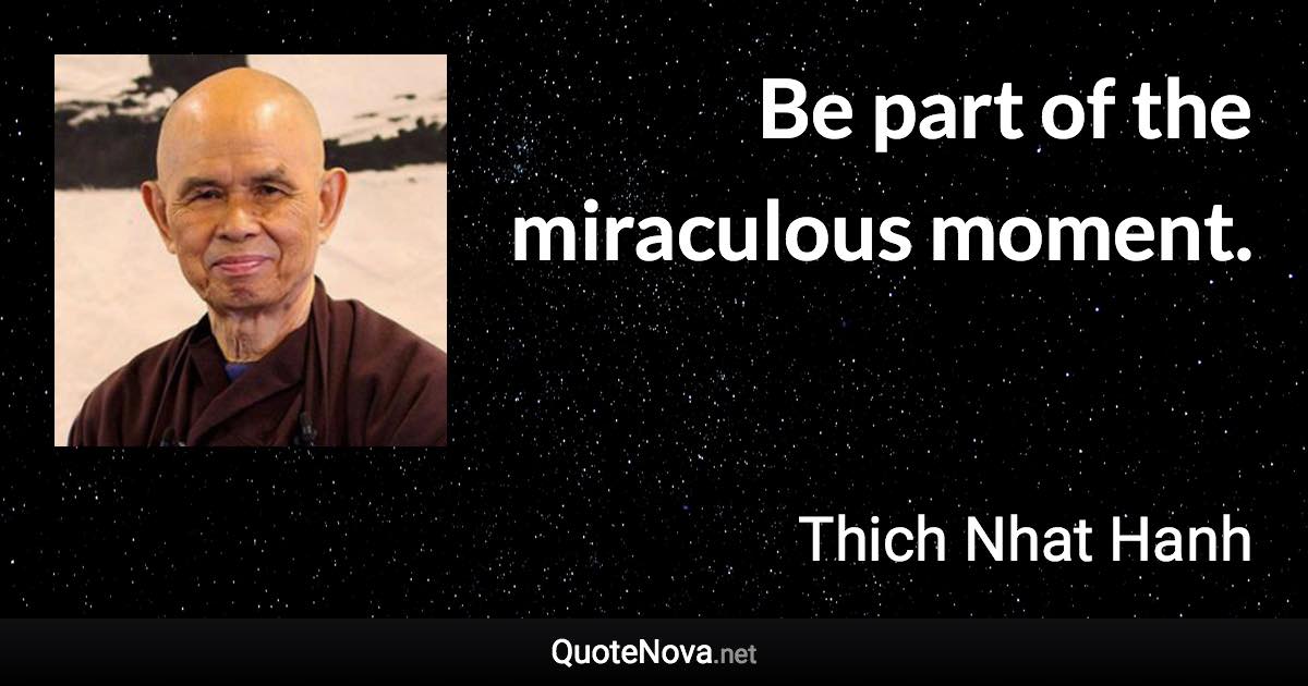 Be part of the miraculous moment. - Thich Nhat Hanh quote