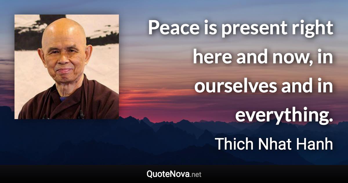 Peace is present right here and now, in ourselves and in everything. - Thich Nhat Hanh quote