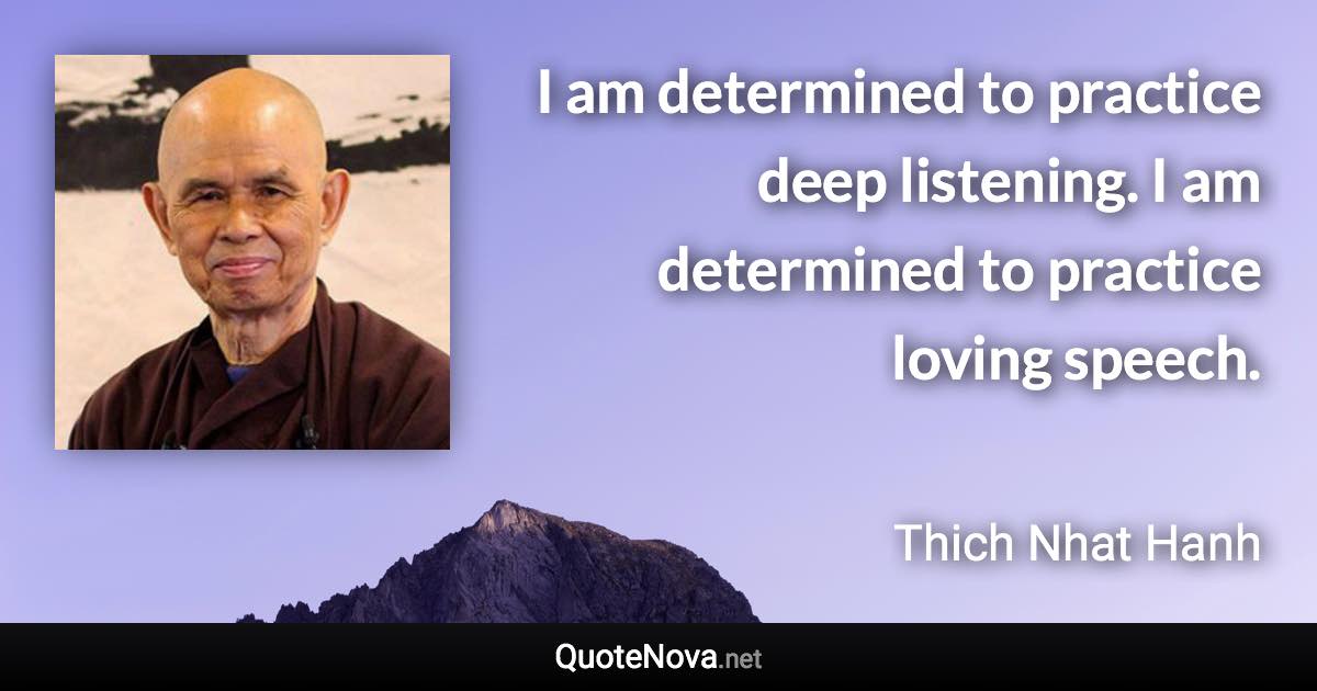 I am determined to practice deep listening. I am determined to practice loving speech. - Thich Nhat Hanh quote