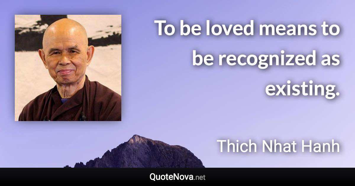 To be loved means to be recognized as existing. - Thich Nhat Hanh quote