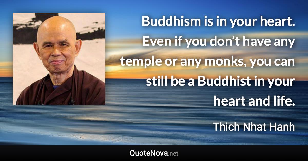 Buddhism is in your heart. Even if you don’t have any temple or any monks, you can still be a Buddhist in your heart and life. - Thich Nhat Hanh quote