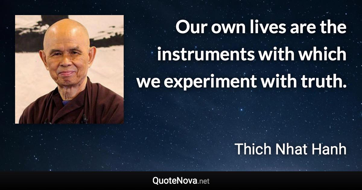 Our own lives are the instruments with which we experiment with truth. - Thich Nhat Hanh quote