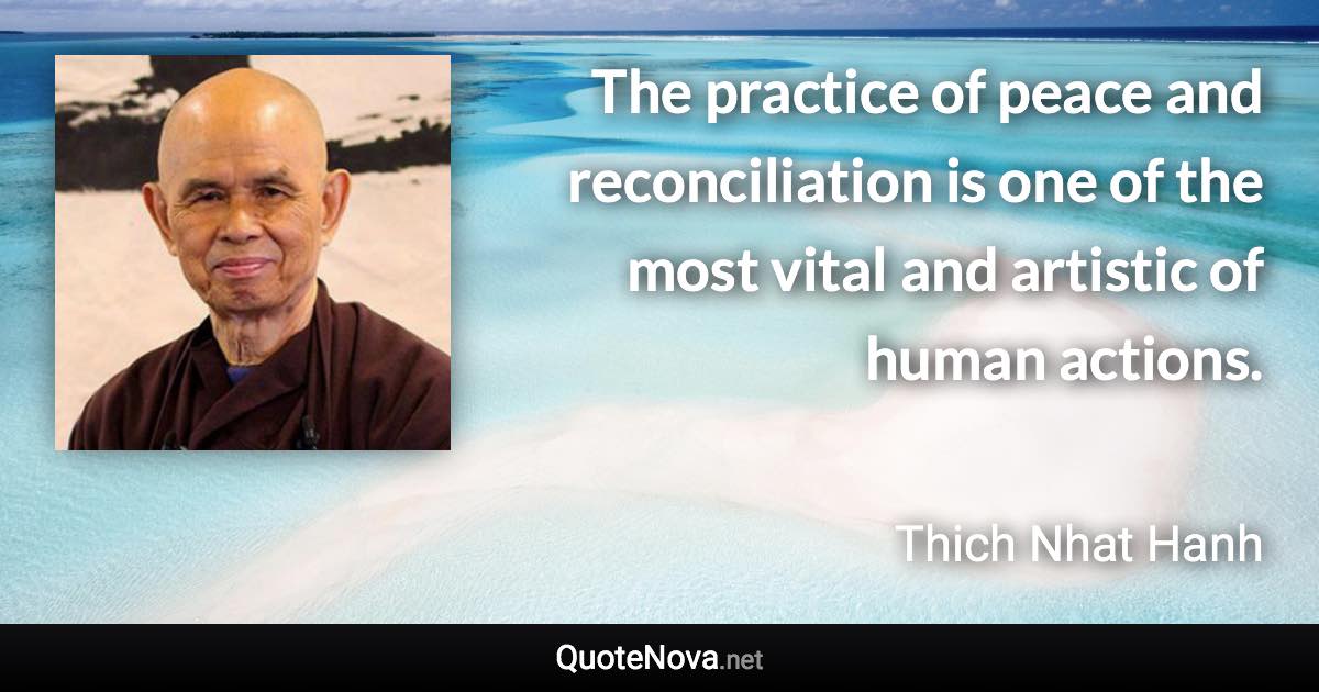 The practice of peace and reconciliation is one of the most vital and artistic of human actions. - Thich Nhat Hanh quote